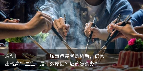 尿毒症患者透析后，仍常出现高钾血症，是什么原因？应该怎么办？