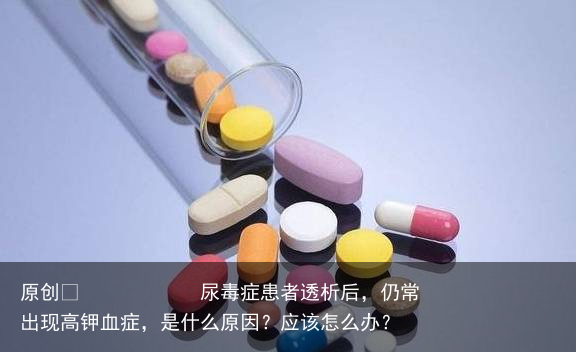 尿毒症患者透析后，仍常出现高钾血症，是什么原因？应该怎么办？