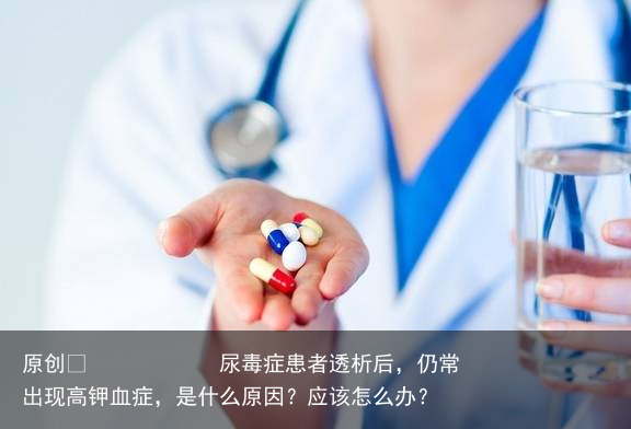尿毒症患者透析后，仍常出现高钾血症，是什么原因？应该怎么办？