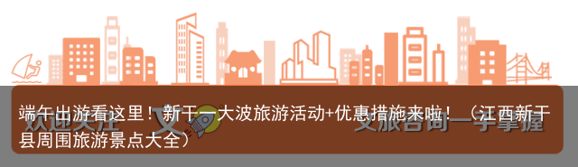 端午出游看这里！新干一大波旅游活动+优惠措施来啦！（江西新干县周围旅游景点大全）