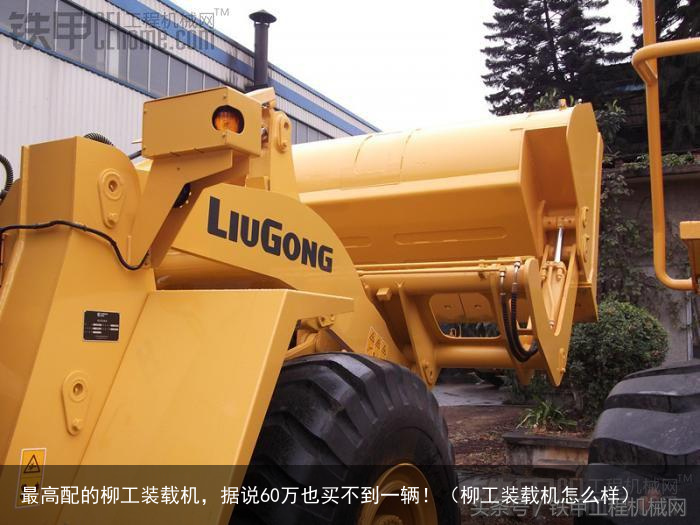 最高配的柳工装载机，据说60万也买不到一辆！（柳工装载机怎么样）
