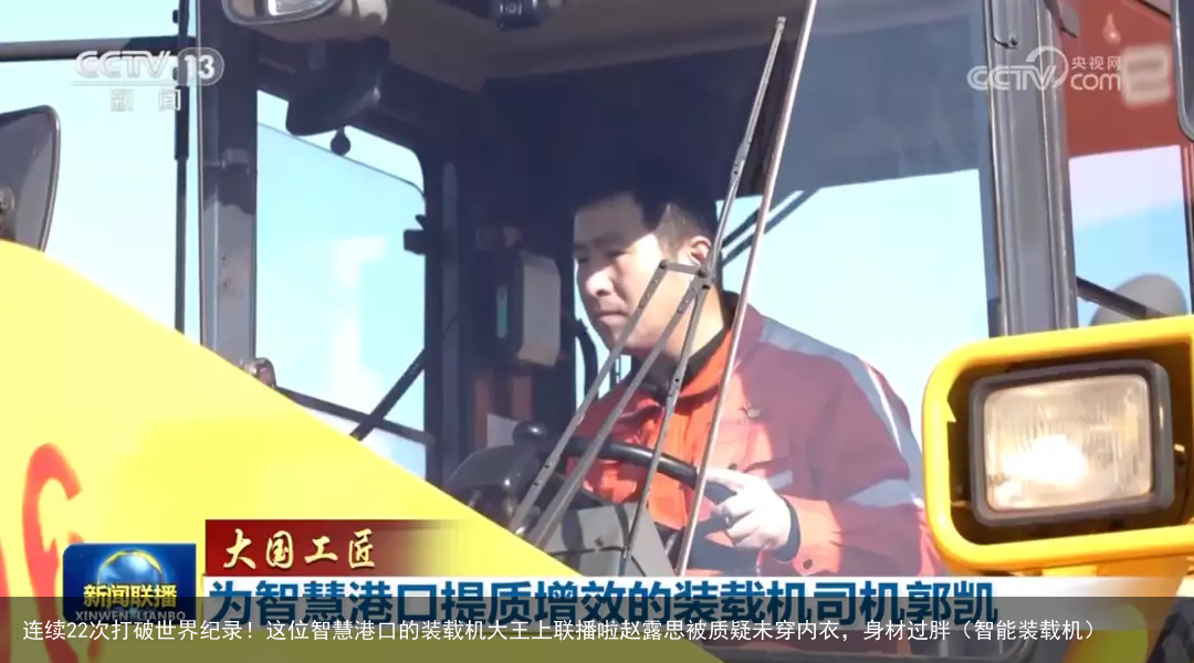 连续22次打破世界纪录！这位智慧港口的装载机大王上联播啦赵露思被质疑未穿内衣，身材过胖（智能装载机）