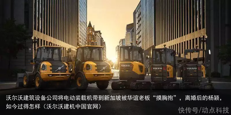 沃尔沃建筑设备公司将电动装载机带到新加坡（沃尔沃建机中国官网）