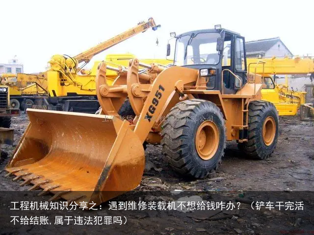 工程机械知识分享之：遇到维修装载机不想给钱咋办？（铲车干完活不给结账,属于违法犯罪吗）