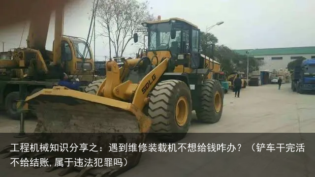 工程机械知识分享之：遇到维修装载机不想给钱咋办？（铲车干完活不给结账,属于违法犯罪吗）