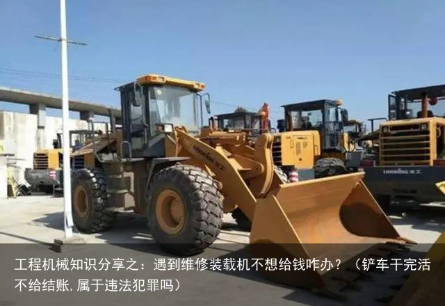 工程机械知识分享之：遇到维修装载机不想给钱咋办？（铲车干完活不给结账,属于违法犯罪吗）