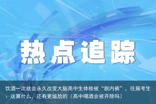 饮酒一次就会永久改变大脑高中生体检被“脱内裤”，往届考生：这算什么，还有更尴尬的（高中喝酒会被开除吗）