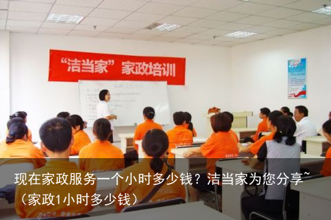 现在家政服务一个小时多少钱？洁当家为您分享~（家政1小时多少钱）