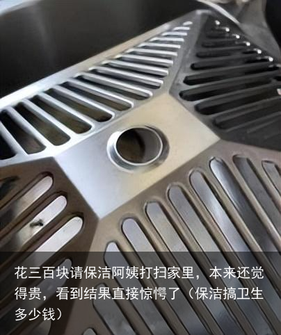 花三百块请保洁阿姨打扫家里，本来还觉得贵，看到结果直接惊愕了（保洁搞卫生多少钱）