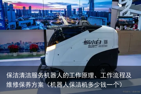 保洁清洁服务机器人的工作原理、工作流程及维修保养方案（机器人保洁机多少钱一个）