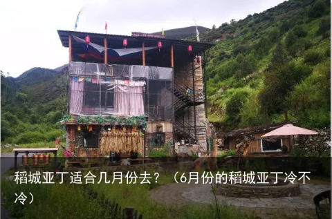 稻城亚丁适合几月份去？（6月份的稻城亚丁冷不冷）