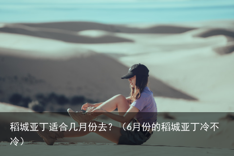 稻城亚丁适合几月份去？（6月份的稻城亚丁冷不冷）