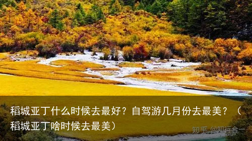 稻城亚丁什么时候去最好？自驾游几月份去最美？（稻城亚丁啥时候去最美）