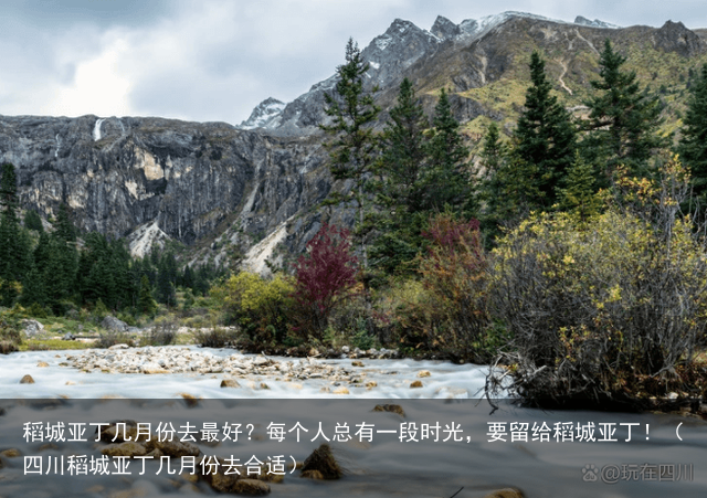 稻城亚丁几月份去最好？每个人总有一段时光，要留给稻城亚丁！（四川稻城亚丁几月份去合适）