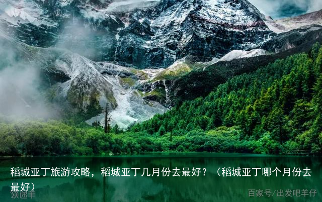 稻城亚丁旅游攻略，稻城亚丁几月份去最好？（稻城亚丁哪个月份去最好）