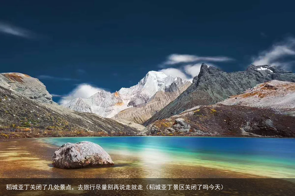 稻城亚丁关闭了几处景点，去旅行尽量别再说走就走（稻城亚丁景区关闭了吗今天）