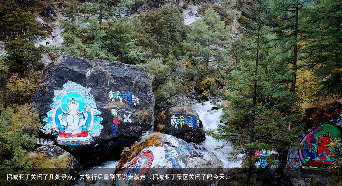 稻城亚丁关闭了几处景点，去旅行尽量别再说走就走（稻城亚丁景区关闭了吗今天）