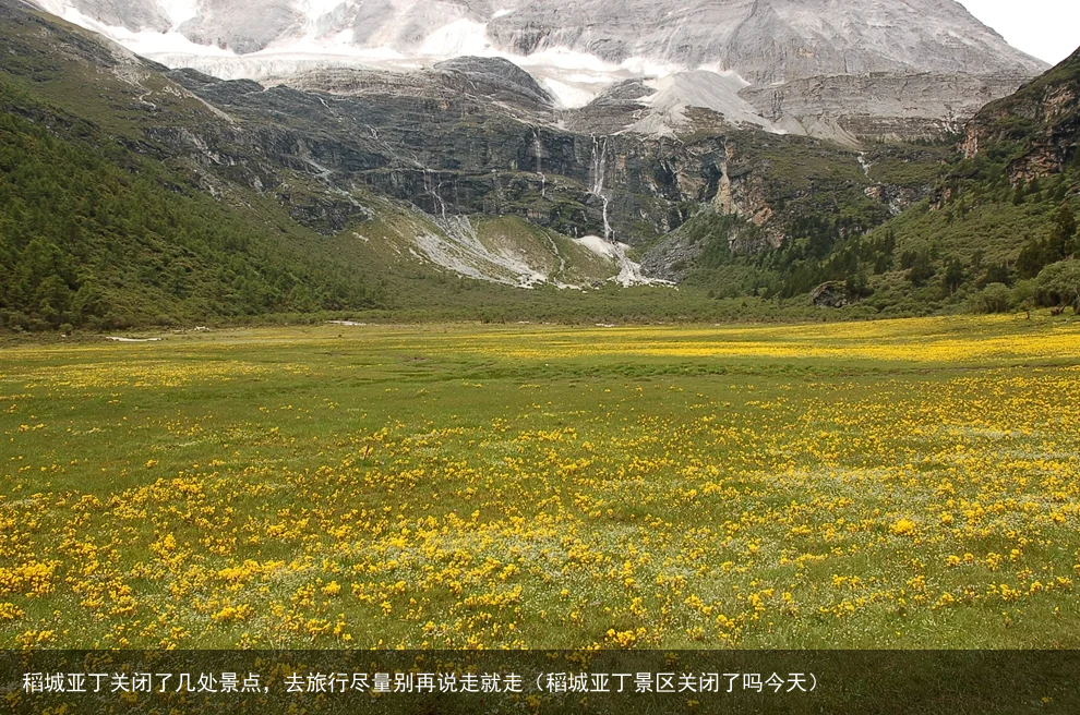 稻城亚丁关闭了几处景点，去旅行尽量别再说走就走（稻城亚丁景区关闭了吗今天）