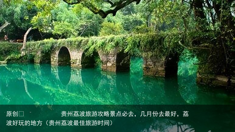 贵州荔波旅游攻略景点必去，几月份去最好，荔波好玩的地方（贵州荔波最佳旅游时间）