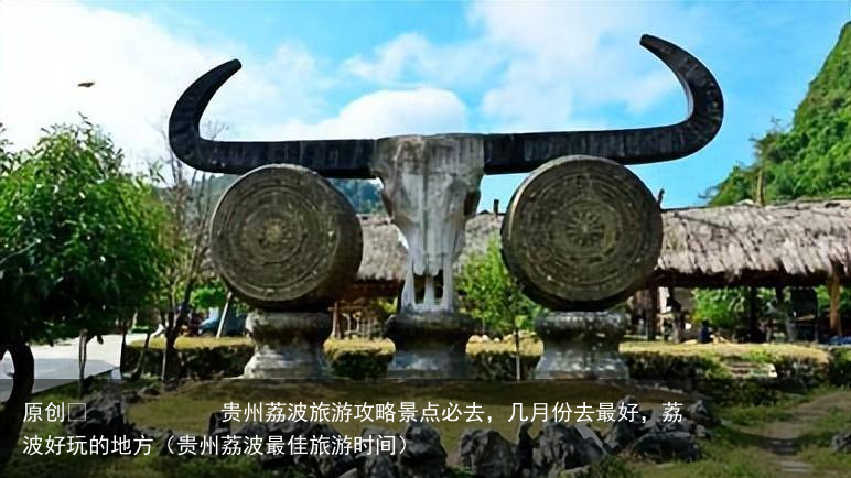 贵州荔波旅游攻略景点必去，几月份去最好，荔波好玩的地方（贵州荔波最佳旅游时间）