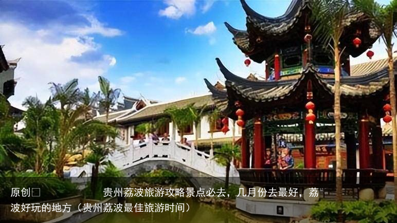 贵州荔波旅游攻略景点必去，几月份去最好，荔波好玩的地方（贵州荔波最佳旅游时间）