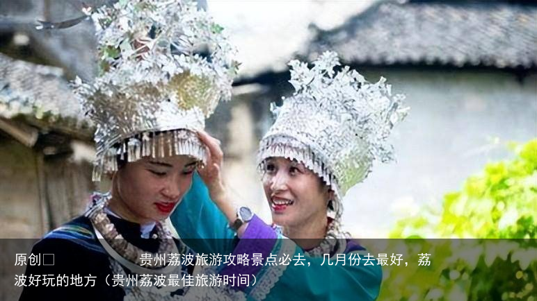 贵州荔波旅游攻略景点必去，几月份去最好，荔波好玩的地方（贵州荔波最佳旅游时间）
