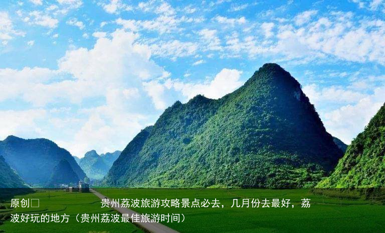 贵州荔波旅游攻略景点必去，几月份去最好，荔波好玩的地方（贵州荔波最佳旅游时间）