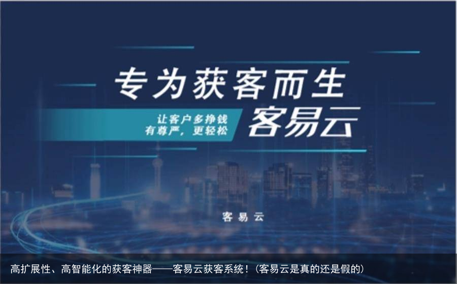 高扩展性、高智能化的获客神器——客易云获客系统！(客易云是真的还是假的)