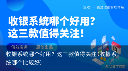 收银系统哪个好用？这三款值得关注(收银系统哪个比较好)