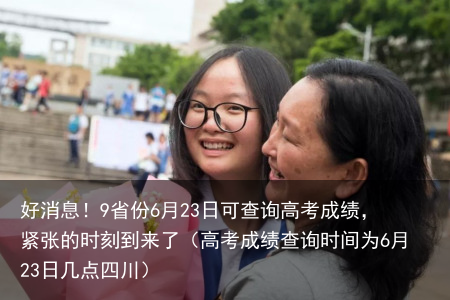 好消息！9省份6月23日可查询高考成绩，紧张的时刻到来了（高考成绩查询时间为6月23日几点四川）