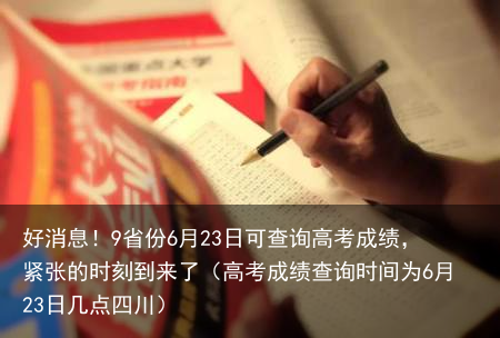 好消息！9省份6月23日可查询高考成绩，紧张的时刻到来了（高考成绩查询时间为6月23日几点四川）