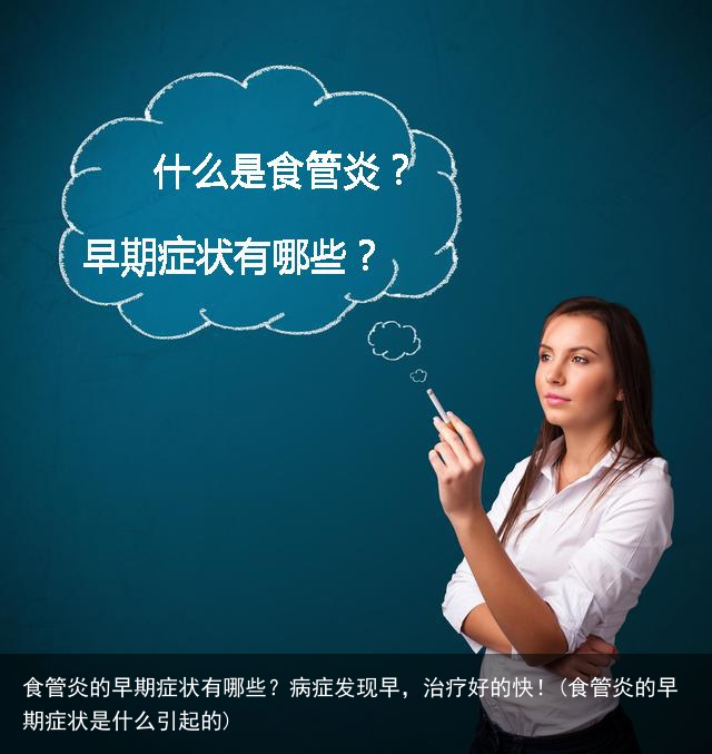 食管炎的早期症状有哪些？病症发现早，治疗好的快！(食管炎的早期症状是什么引起的)