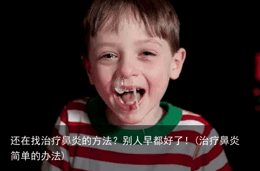还在找治疗鼻炎的方法？别人早都好了！(治疗鼻炎简单的办法)