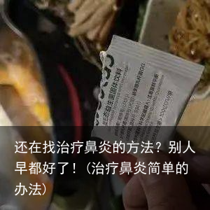 还在找治疗鼻炎的方法？别人早都好了！(治疗鼻炎简单的办法)