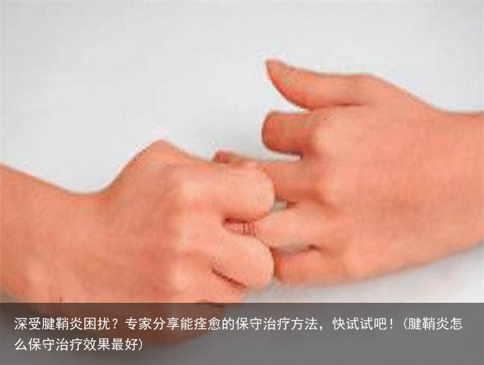 深受腱鞘炎困扰？专家分享能痊愈的保守治疗方法，快试试吧！(腱鞘炎怎么保守治疗效果最好)