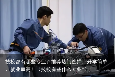 技校都有哪些专业？推荐热门选择，升学简单、就业率高！（技校有些什么专业?）