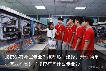 技校都有哪些专业？推荐热门选择，升学简单、就业率高！（技校有些什么专业?）
