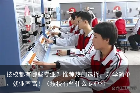 技校都有哪些专业？推荐热门选择，升学简单、就业率高！（技校有些什么专业?）