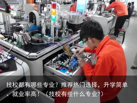 技校都有哪些专业？推荐热门选择，升学简单、就业率高！（技校有些什么专业?）