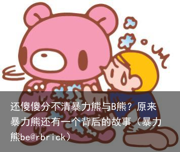 还傻傻分不清暴力熊与B熊？原来暴力熊还有一个背后的故事（暴力熊be@rbrick）