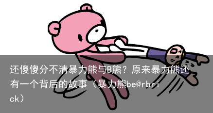 还傻傻分不清暴力熊与B熊？原来暴力熊还有一个背后的故事（暴力熊be@rbrick）