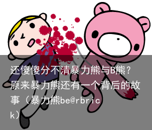 还傻傻分不清暴力熊与B熊？原来暴力熊还有一个背后的故事（暴力熊be@rbrick）