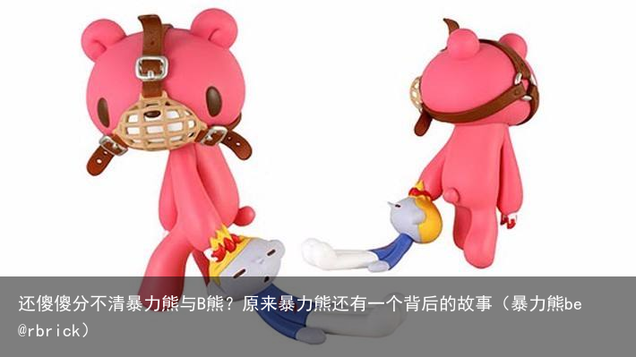 还傻傻分不清暴力熊与B熊？原来暴力熊还有一个背后的故事（暴力熊be@rbrick）