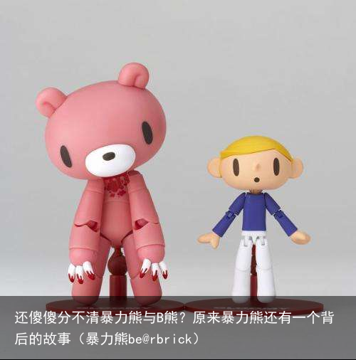 还傻傻分不清暴力熊与B熊？原来暴力熊还有一个背后的故事（暴力熊be@rbrick）