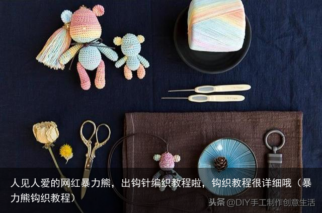 人见人爱的网红暴力熊，出钩针编织教程啦，钩织教程很详细哦（暴力熊钩织教程）