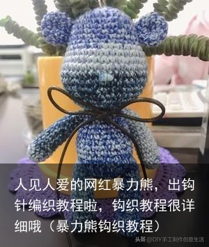 人见人爱的网红暴力熊，出钩针编织教程啦，钩织教程很详细哦（暴力熊钩织教程）