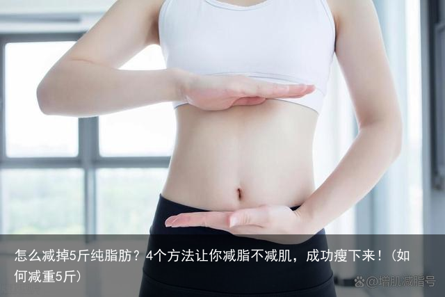 怎么减掉5斤纯脂肪？4个方法让你减脂不减肌，成功瘦下来！(如何减重5斤)