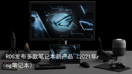 ROG发布多款笔记本新产品（2021年rog笔记本）