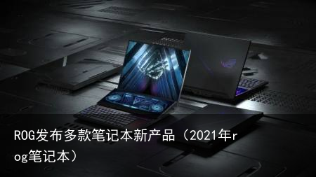 ROG发布多款笔记本新产品（2021年rog笔记本）