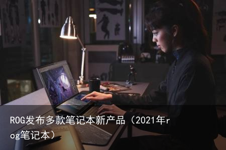 ROG发布多款笔记本新产品（2021年rog笔记本）